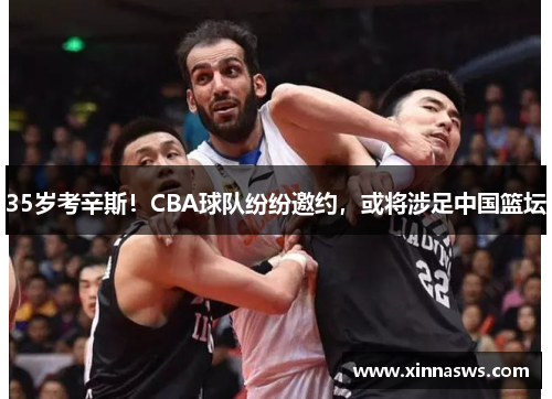 35岁考辛斯！CBA球队纷纷邀约，或将涉足中国篮坛