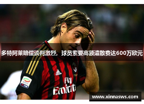 多特阿莱赔偿谈判激烈，球员索要高额遣散费达600万欧元