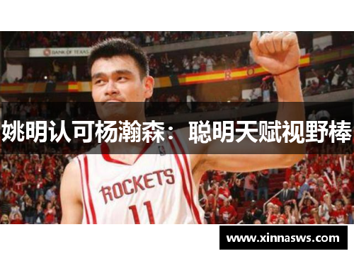 姚明认可杨瀚森：聪明天赋视野棒