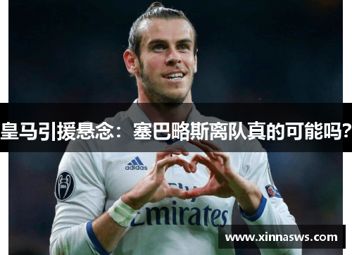 皇马引援悬念：塞巴略斯离队真的可能吗？